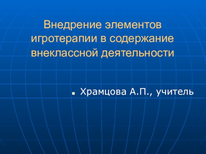 Внедрение элементов игротерапии в содержание внеклассной деятельности Храмцова А.П., учитель