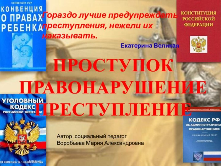 ПРОСТУПОК ПРАВОНАРУШЕНИЕ ПРЕСТУПЛЕНИЕГораздо лучше предупреждать преступления, нежели их наказывать. Екатерина ВеликаяАвтор: социальный педагогВоробьева Мария Александровна