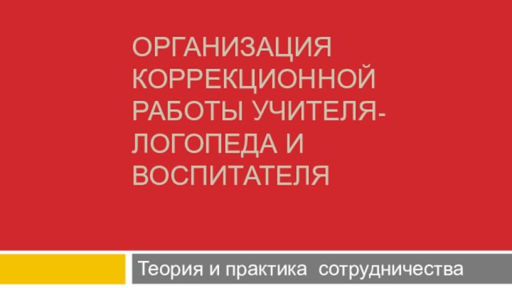 Организация коррекционной работы учителя-логопеда и воспитателяТеория и практика сотрудничества