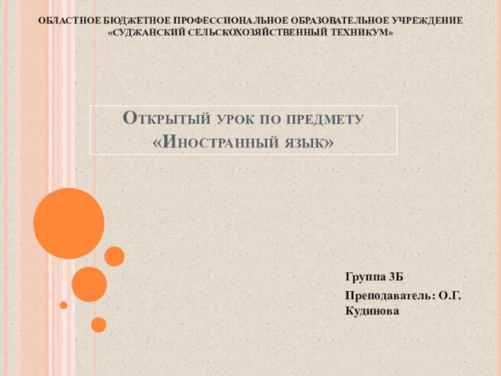 Открытый урок по предмету «Иностранный язык»Группа 3БПреподаватель: О.Г.КудиноваОБЛАСТНОЕ БЮДЖЕТНОЕ ПРОФЕССИОНАЛЬНОЕ ОБРАЗОВАТЕЛЬНОЕ УЧРЕЖДЕНИЕ«СУДЖАНСКИЙ СЕЛЬСКОХОЗЯЙСТВЕННЫЙ ТЕХНИКУМ»