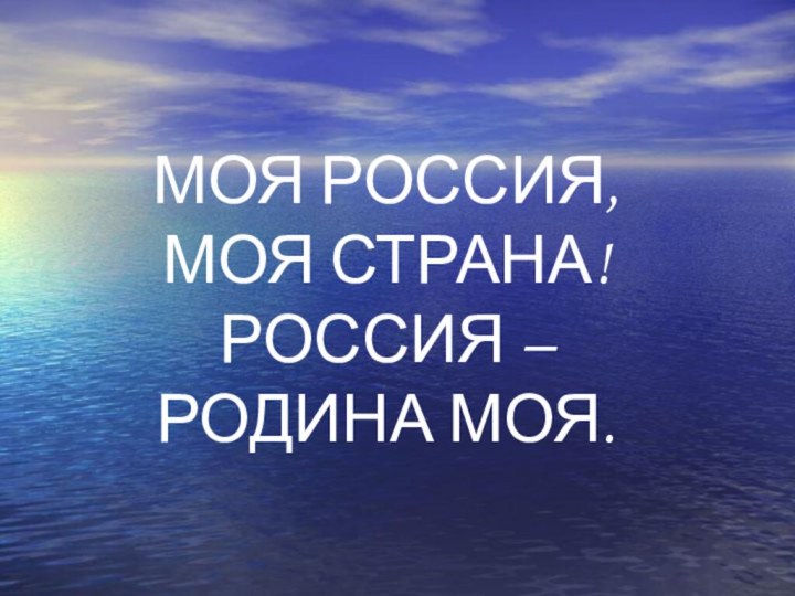 МОЯ РОССИЯ, МОЯ СТРАНА! РОССИЯ – РОДИНА МОЯ.