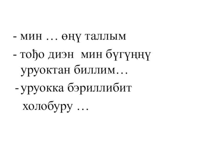 - мин … өңү таллым- тођо диэн мин бүгүңңү уруоктан биллим…уруокка бэриллибит  холобуру …