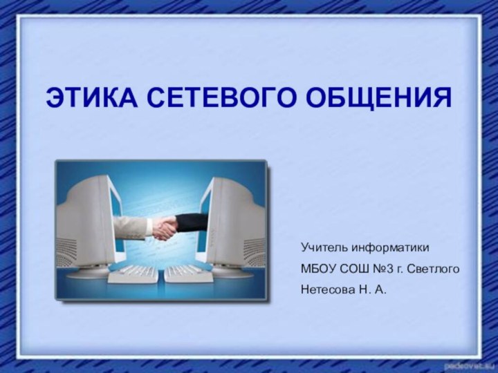 ЭТИКА СЕТЕВОГО ОБЩЕНИЯУчитель информатикиМБОУ СОШ №3 г. СветлогоНетесова Н. А.