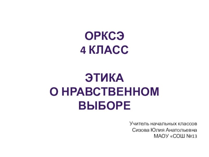 ОРКСЭ4 классЭтика о нравственном выбореУчитель начальных классовСизова Юлия АнатольевнаМАОУ «СОШ №13