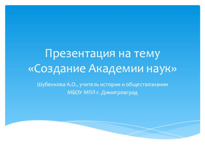 Презентация на тему «Создание Академии наук»Шубенкова А.О., учитель истории и обществознанияМБОУ МПЛ г. Димитровград