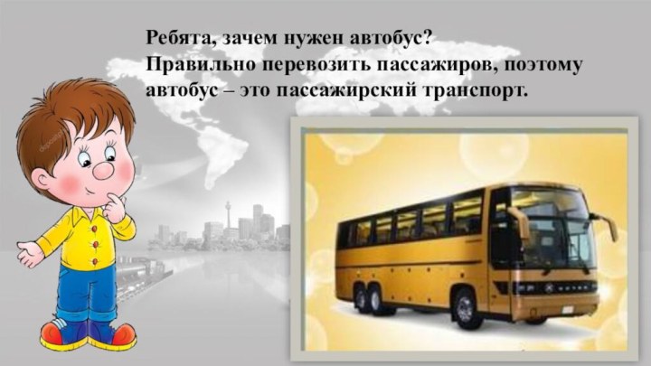 Ребята, зачем нужен автобус? Правильно перевозить пассажиров, поэтому автобус – это пассажирский транспорт.