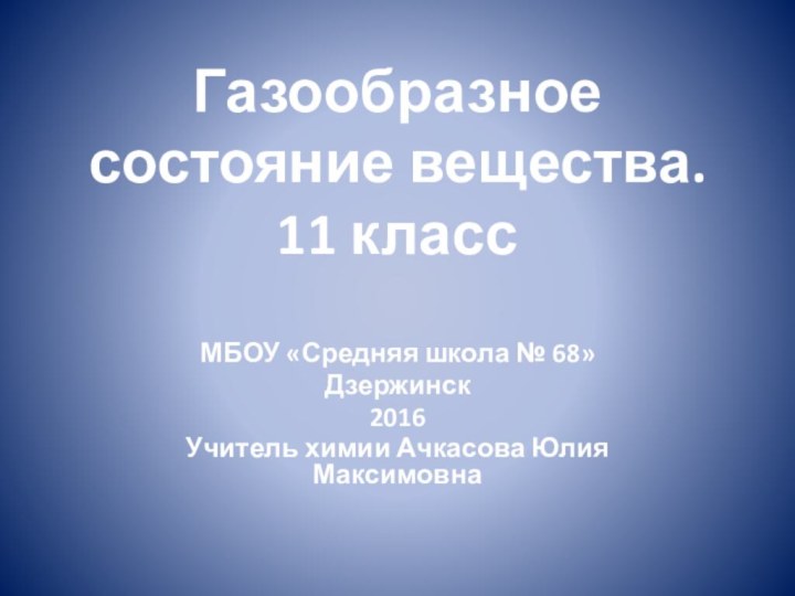 Газообразное состояние вещества. 11 класс МБОУ «Средняя школа № 68»Дзержинск2016Учитель химии Ачкасова Юлия Максимовна