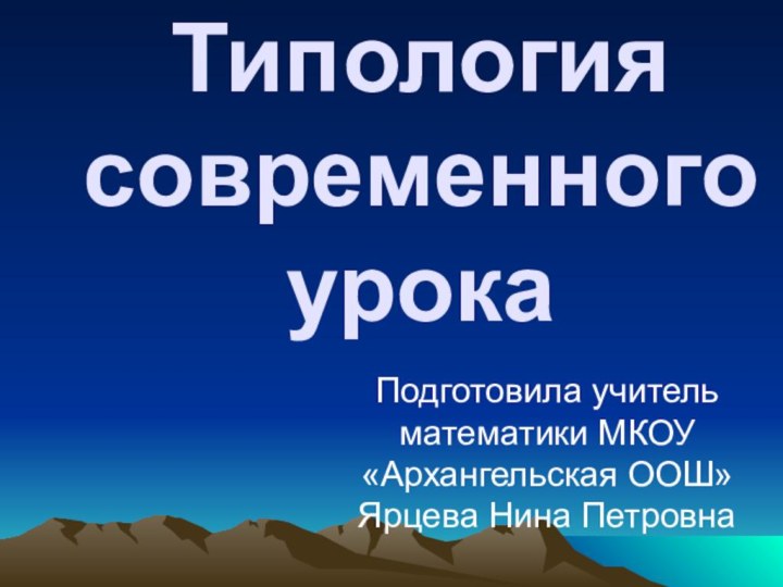 Типология современного урокаПодготовила учитель математики МКОУ «Архангельская ООШ» Ярцева Нина Петровна