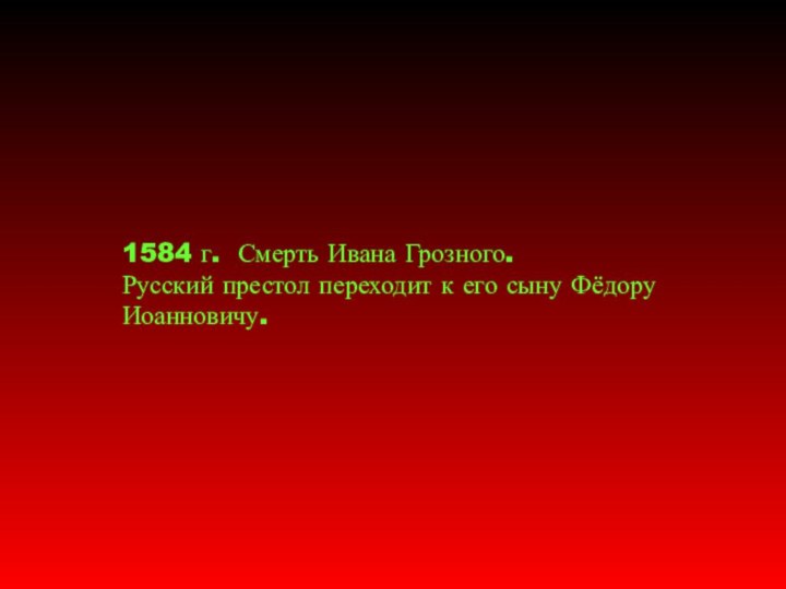 1584 г. Смерть Ивана Грозного. Русский престол переходит к его сыну Фёдору Иоанновичу.