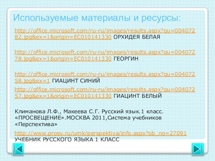 http://office.microsoft.com/ru-ru/images/results.aspx?qu=00407282.jpg&ex=1&origin=EC010141330 ОРХИДЕЯ БЕЛАЯИспользуемые материалы и ресурсы:http://office.microsoft.com/ru-ru/images/results.aspx?qu=00407278.jpg&ex=1&origin=EC010141330 ГЕОРГИНhttp://office.microsoft.com/ru-ru/images/results.aspx?qu=00407258.jpg&ex=1 ГИАЦИНТ СИНИЙhttp://office.microsoft.com/ru-ru/images/results.aspx?qu=00407257.jpg&ex=1&origin=EC010141330 ГИАЦИНТ БЕЛЫЙКлиманова Л.Ф.,