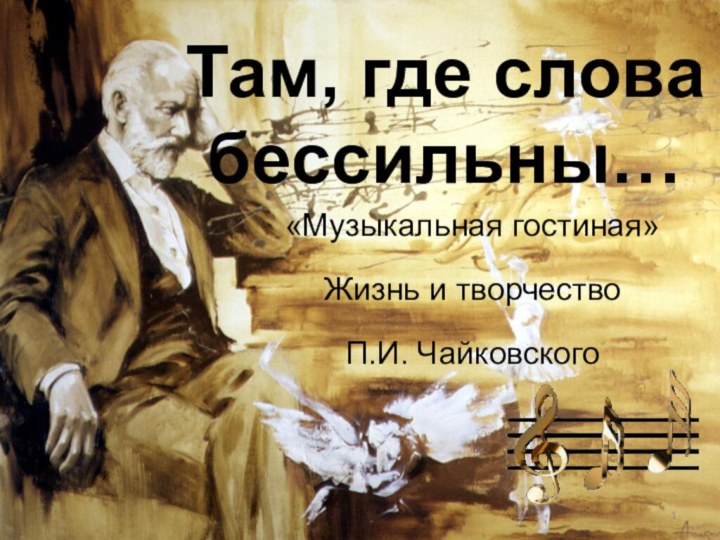 Там, где слова бессильны…«Музыкальная гостиная»Жизнь и творчество П.И. Чайковского