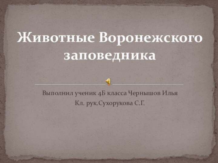 Выполнил ученик 4Б класса Чернышов ИльяКл. рук.Сухорукова С.Г.Животные Воронежского заповедника