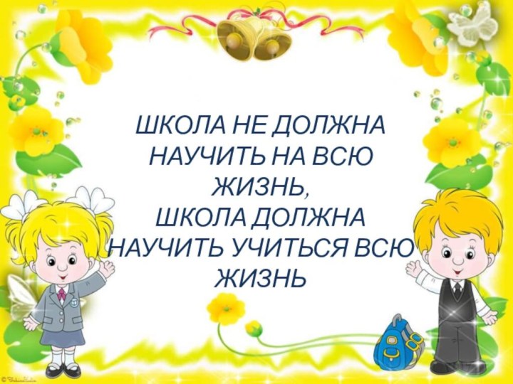 ШКОЛА НЕ ДОЛЖНА НАУЧИТЬ НА ВСЮ ЖИЗНЬ, ШКОЛА ДОЛЖНА НАУЧИТЬ УЧИТЬСЯ ВСЮ ЖИЗНЬ