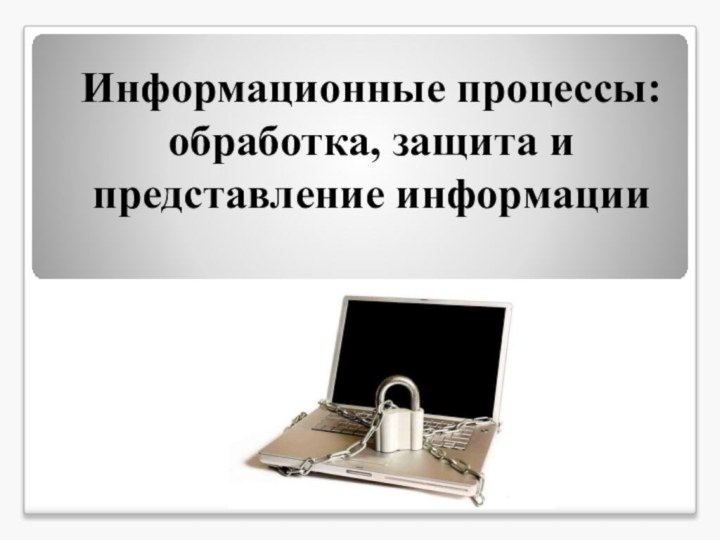 Информационные процессы: обработка, защита и представление информации