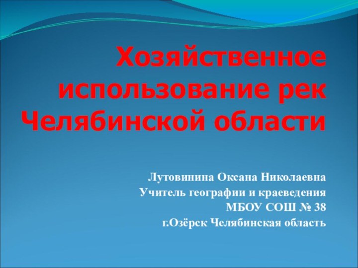 Хозяйственное использование рек Челябинской областиЛутовинина Оксана НиколаевнаУчитель географии и краеведенияМБОУ СОШ № 38г.Озёрск Челябинская область