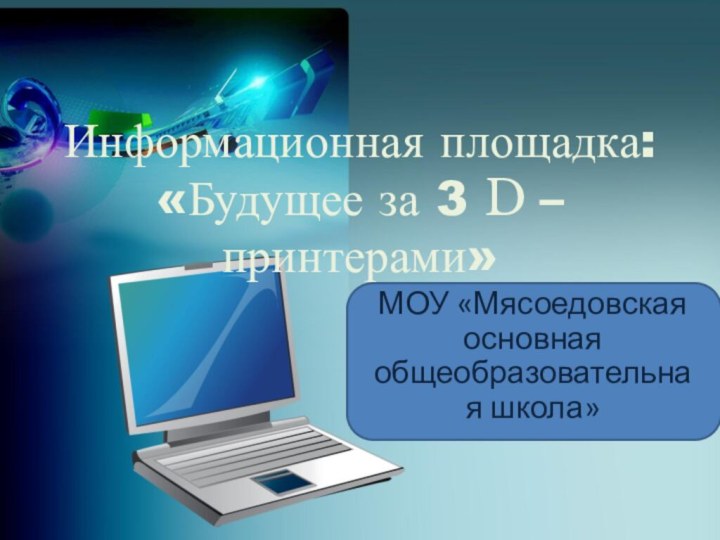 Информационная площадка: «Будущее за 3 D – принтерами»МОУ «Мясоедовская основная общеобразовательная школа»