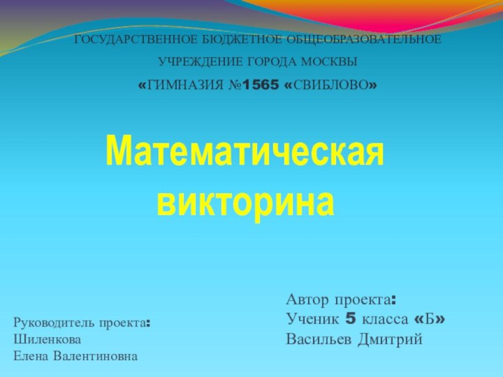 ГОСУДАРСТВЕННОЕ БЮДЖЕТНОЕ ОБЩЕОБРАЗОВАТЕЛЬНОЕ УЧРЕЖДЕНИЕ ГОРОДА МОСКВЫ«ГИМНАЗИЯ №1565 «СВИБЛОВО»Математическая викторинаРуководитель проекта:Шиленкова Елена ВалентиновнаАвтор