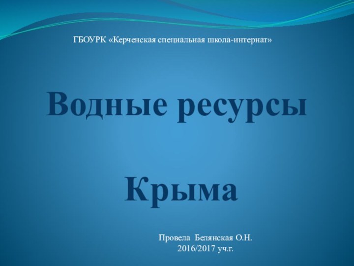 Водные ресурсы КрымаГБОУРК «Керченская специальная школа-интернат»Провела Белянская О.Н. 2016/2017 уч.г.