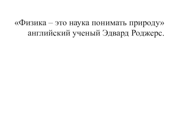 «Физика – это наука понимать природу» английский ученый Эдвард Роджерс.