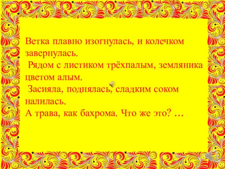 Ветка плавно изогнулась, и колечком завернулась. Рядом с листиком трёхпалым, земляника цветом