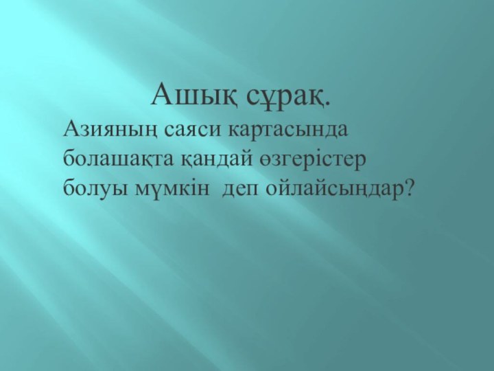 Ашық сұрақ. Азияның саяси картасында болашақта қандай өзгерістер болуы мүмкін деп ойлайсыңдар?