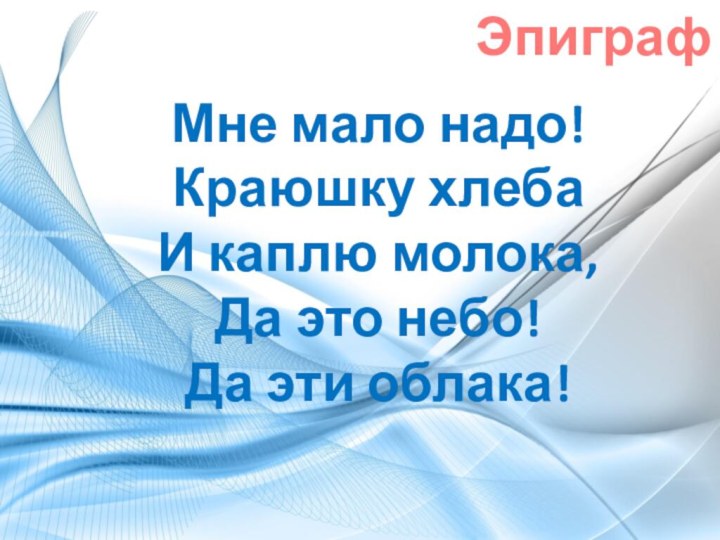 Мне мало надо!Краюшку хлебаИ каплю молока,Да это небо!Да эти облака!Эпиграф