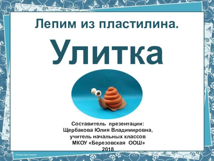 Лепим из пластилина. УлиткаСоставитель презентации: Щербакова Юлия Владимировна,учитель начальных классов МКОУ «Березовская ООШ» 2018