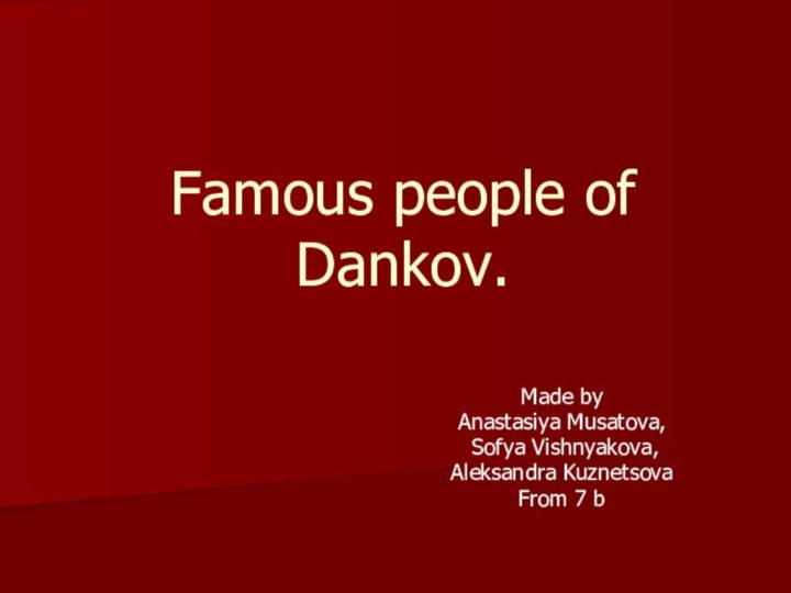 Famous people of Dankov.Made byAnastasiya Musatova, Sofya Vishnyakova,Aleksandra KuznetsovaFrom 7 b