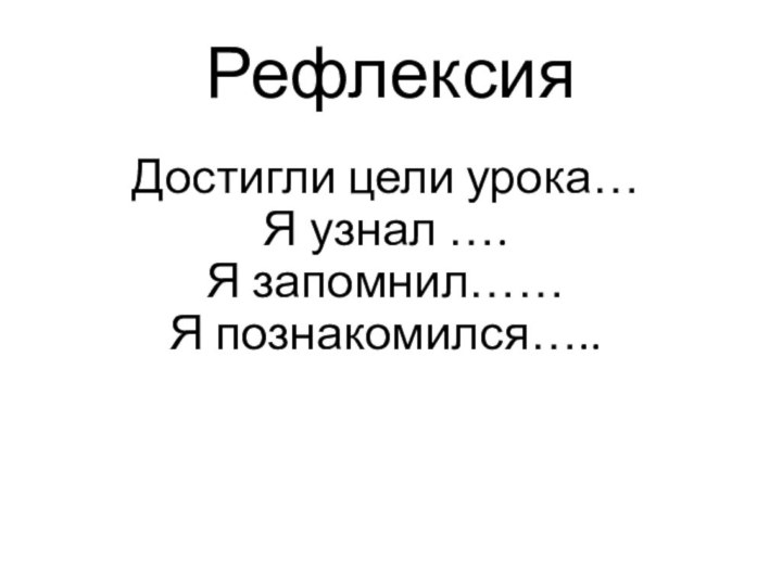 Рефлексия Достигли цели урока…Я узнал ….Я запомнил……Я познакомился…..