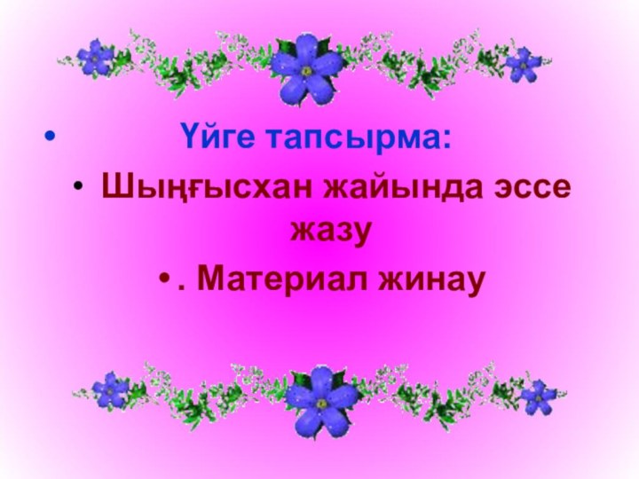 Үйге тапсырма: Шыңғысхан жайында эссе жазу. Материал жинау