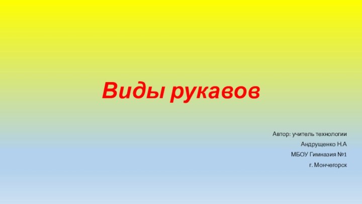 Виды рукавовАвтор: учитель технологииАндрущенко Н.АМБОУ Гимназия №1 г. Мончегорск