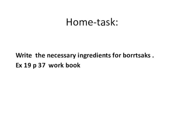 Home-task:  Write the necessary ingredients for borrtsaks .Ex 19 p 37 work book