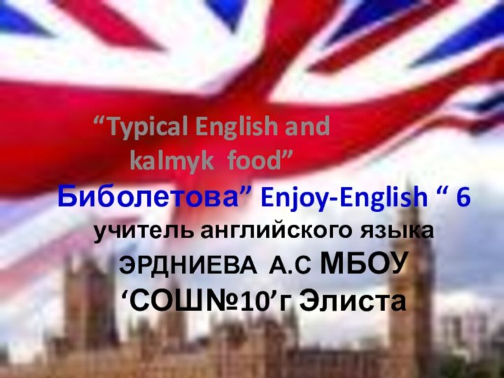 Биболетова” Enjoy-English “ 6 учитель английского языка ЭРДНИЕВА А.С МБОУ ‘СОШ№10’г Элиста“Typical English and kalmyk food”