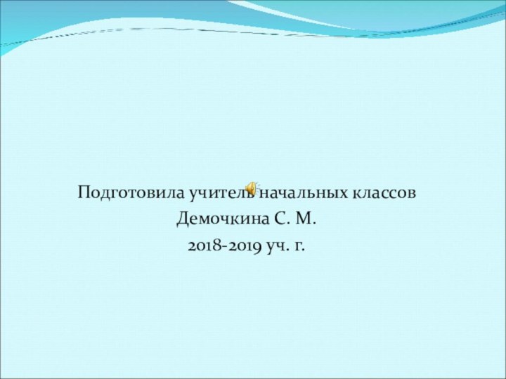 Подготовила учитель начальных классов Демочкина С. М. 2018-2019 уч. г.