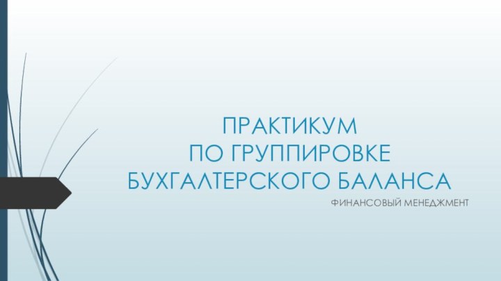 ПРАКТИКУМ  ПО ГРУППИРОВКЕ БУХГАЛТЕРСКОГО БАЛАНСАФИНАНСОВЫЙ МЕНЕДЖМЕНТ