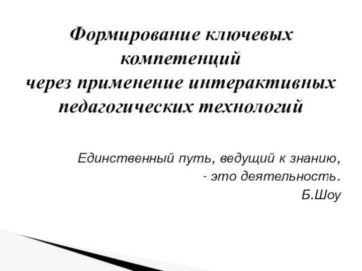 Единственный путь, ведущий к знанию, - это деятельность.Б.Шоу Формирование ключевых компетенций