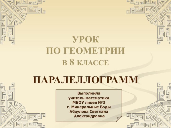 УРОК  ПО ГЕОМЕТРИИ В 8 КЛАССЕПАРАЛЕЛЛОГРАММВыполнила учитель математикиМБОУ лицея №3 г. Минеральные ВодыАбдулова Светлана Александровна