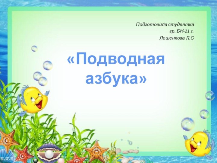 Подготовила студентка гр. БН-21 z.Лешенкова Л.С«Подводная азбука»