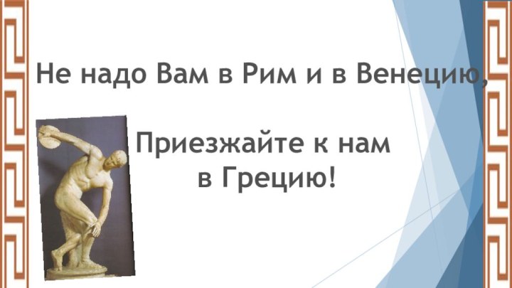 Не надо Вам в Рим и в Венецию,Приезжайте к нам в Грецию!