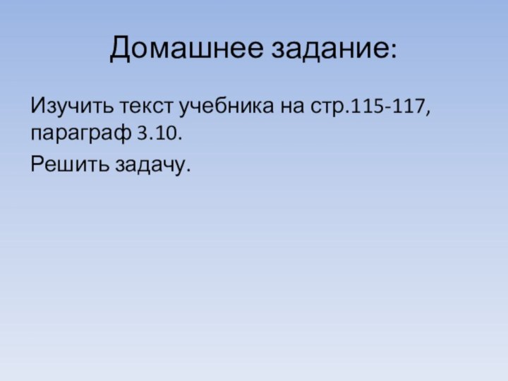 Домашнее задание:Изучить текст учебника на стр.115-117, параграф 3.10.Решить задачу.