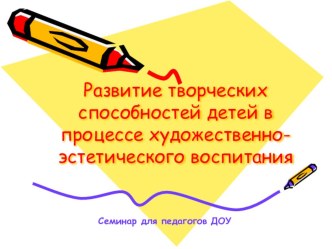 Презентация для педагогов д/с Развитие творческих способностей детей в процессе художественно-эстетического воспитания