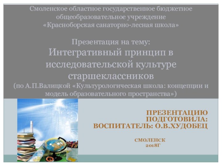 ПРЕЗЕНТАЦИЮ ПОДГОТОВИЛА: ВОСПИТАТЕЛЬ: О.В.ХУДОБЕЦСМОЛЕНСК   2018ГСмоленское областное государственное бюджетное общеобразовательное учреждение