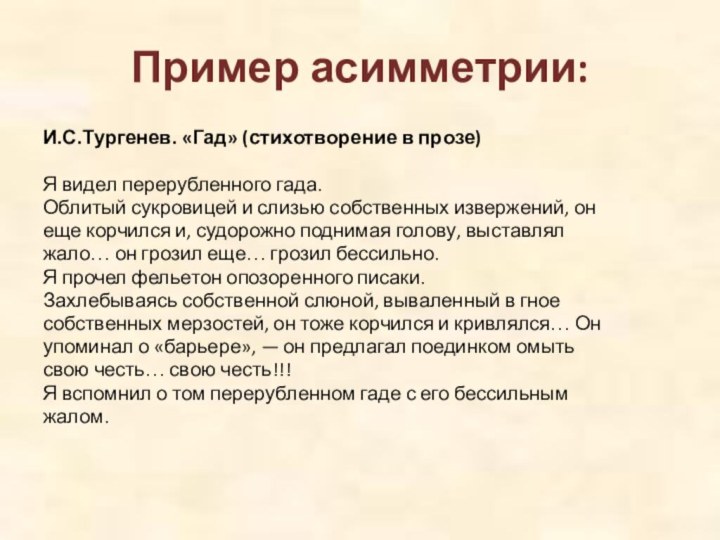 Пример асимметрии:И.С.Тургенев. «Гад» (стихотворение в прозе)Я видел перерубленного гада.Облитый сукровицей и слизью