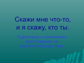 Презентация по русскому языку на тему Подготвка к сочинению - рассуждению ана лингвистическую тему (Скажи мне что-то, и я скажу, кто ты)