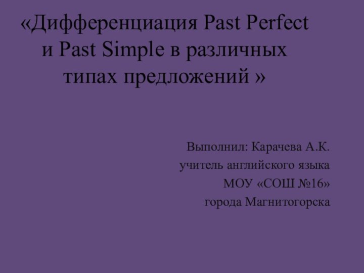 «Дифференциация Past Perfect и Past Simple в различных типах предложений » Выполнил: