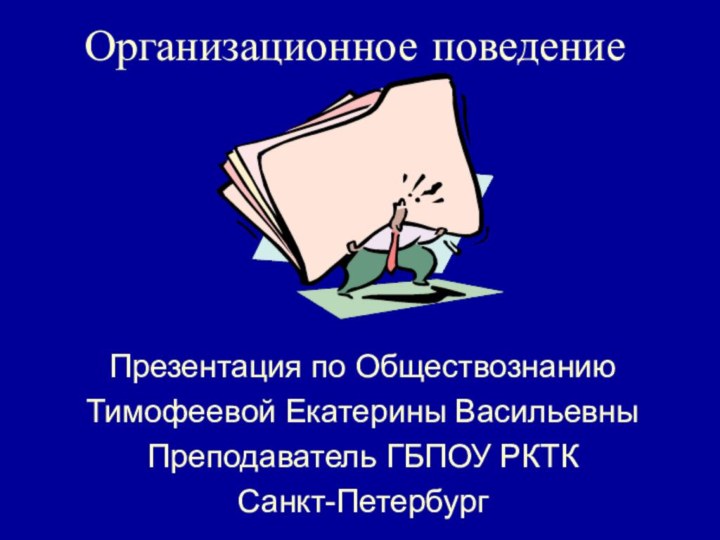 Организационное поведениеПрезентация по ОбществознаниюТимофеевой Екатерины ВасильевныПреподаватель ГБПОУ РКТК Санкт-Петербург