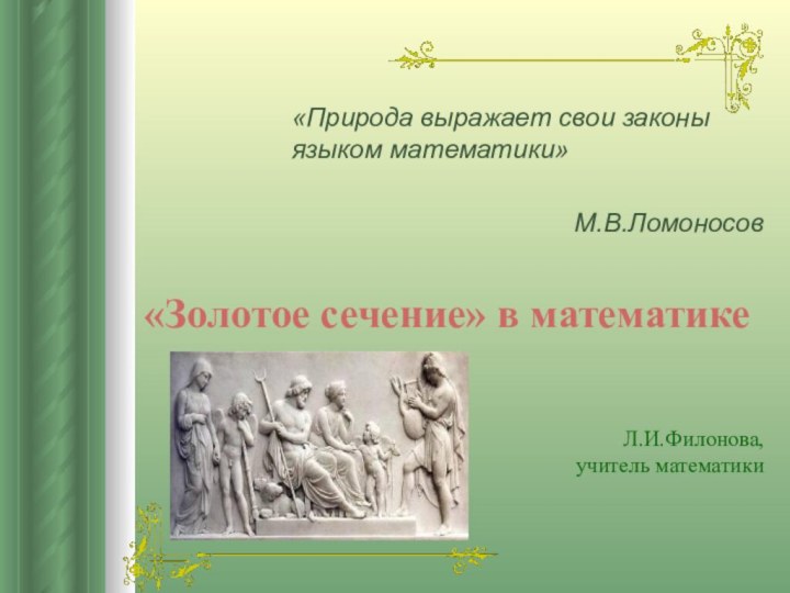 «Золотое сечение» в математике «Природа выражает свои законы языком математики»М.В.ЛомоносовЛ.И.Филонова, учитель математики