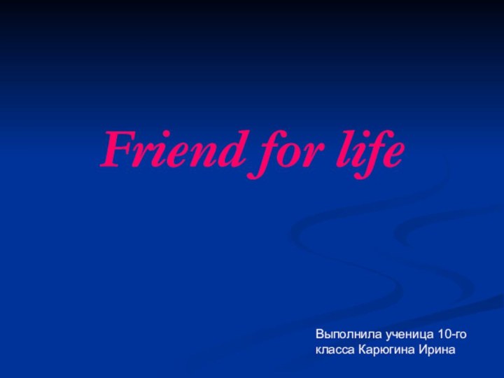 Friend for lifeВыполнила ученица 10-го класса Карюгина Ирина