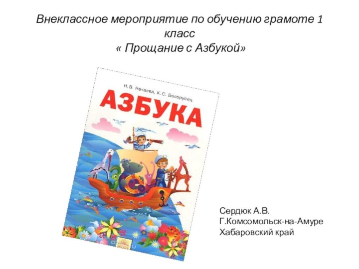 Внеклассное мероприятие по обучению грамоте 1 класс  « Прощание с Азбукой»Сердюк А.В.Г.Комсомольск-на-АмуреХабаровский край