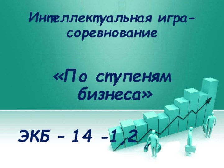 Интеллектуальная игра-соревнование «По ступеням бизнеса»ЭКБ – 14 -1,2